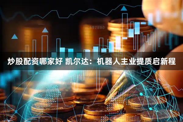 炒股配资哪家好 凯尔达：机器人主业提质启新程