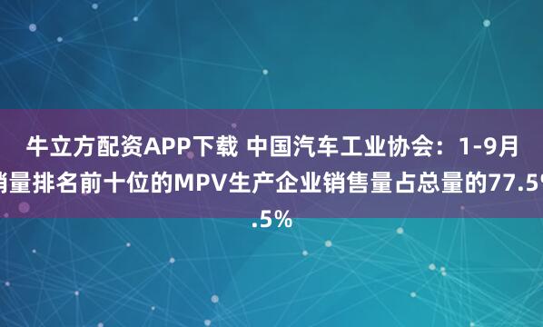 牛立方配资APP下载 中国汽车工业协会：1-9月销量排名前十位的MPV生产企业销售量占总量的77.5%