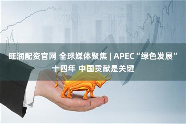 旺润配资官网 全球媒体聚焦&#32;|&#32;APEC“绿色发展”十四年&#32;中国贡献是关键