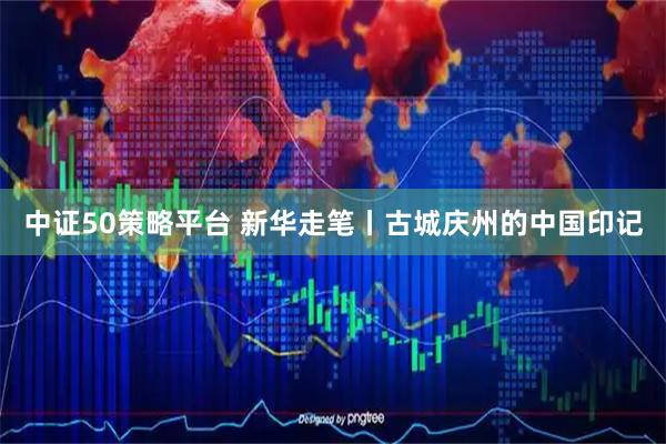 中证50策略平台 新华走笔丨古城庆州的中国印记