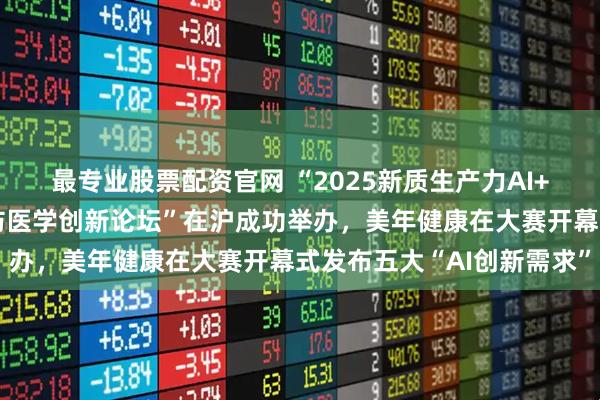 最专业股票配资官网 “2025新质生产力AI+医疗创新应用大赛暨预防医学创新论坛”在沪成功举办，美年健康在大赛开幕式发布五大“AI创新需求”