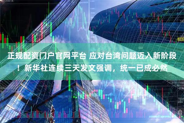 正规配资门户官网平台 应对台湾问题迈入新阶段！新华社连续三天发文强调，统一已成必然