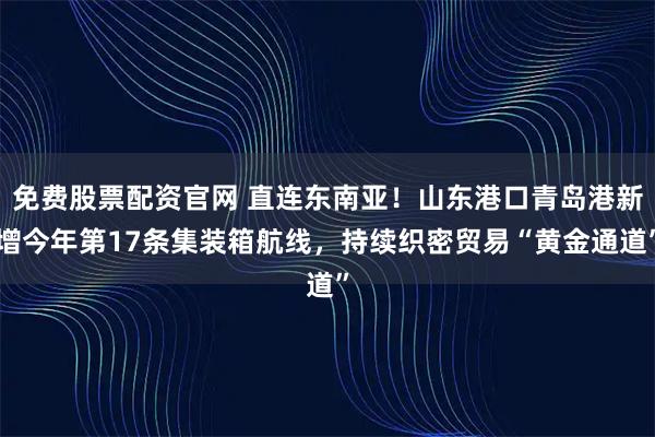 免费股票配资官网 直连东南亚！山东港口青岛港新增今年第17条集装箱航线，持续织密贸易“黄金通道”