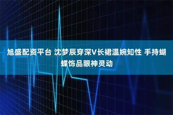 旭盛配资平台 沈梦辰穿深V长裙温婉知性 手持蝴蝶饰品眼神灵动