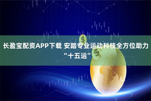 长盈宝配资APP下载 安踏专业运动科技全方位助力 “十五运”