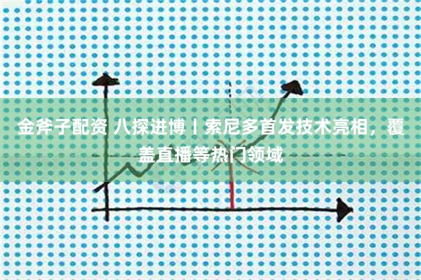 金斧子配资 ﻿八探进博丨索尼多首发技术亮相，覆盖直播等热门领域