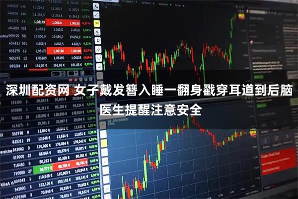 深圳配资网 女子戴发簪入睡一翻身戳穿耳道到后脑 医生提醒注意安全