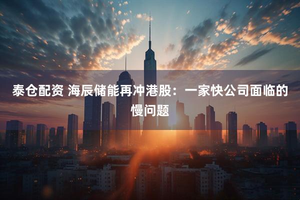 泰仓配资 海辰储能再冲港股：一家快公司面临的慢问题