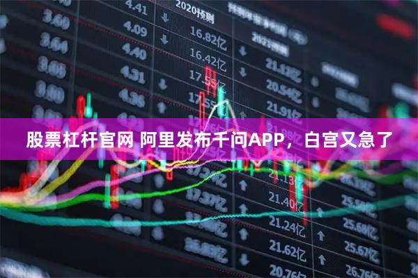 股票杠杆官网 阿里发布千问APP，白宫又急了
