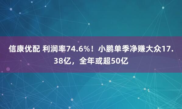 信康优配 利润率74.6%！小鹏单季净赚大众17.38亿，全年或超50亿