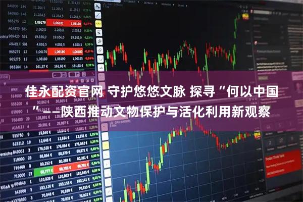 佳永配资官网 守护悠悠文脉&#32;探寻“何以中国”——陕西推动文物保护与活化利用新观察