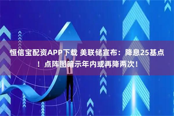 恒信宝配资APP下载 美联储宣布：降息25基点！点阵图暗示年内或再降两次！