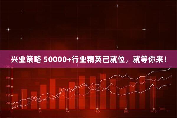 兴业策略 50000+行业精英已就位，就等你来！