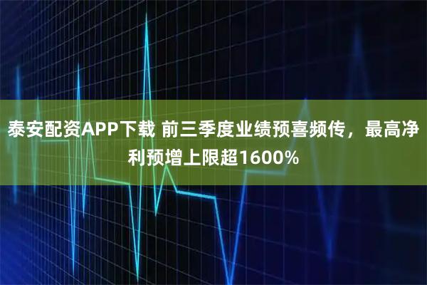 泰安配资APP下载 前三季度业绩预喜频传，最高净利预增上限超1600%