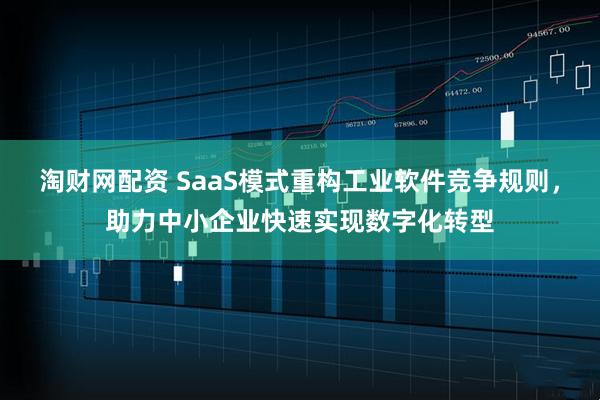 淘财网配资 SaaS模式重构工业软件竞争规则,助力中小企业快速实现数字化转型