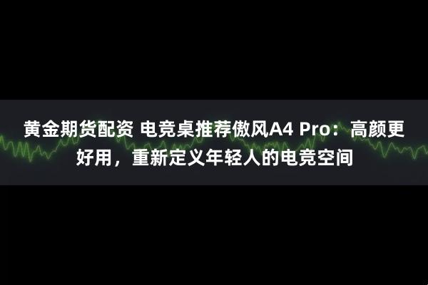 黄金期货配资 电竞桌推荐傲风A4 Pro:高颜更好用,重新定义年轻人的电竞空间