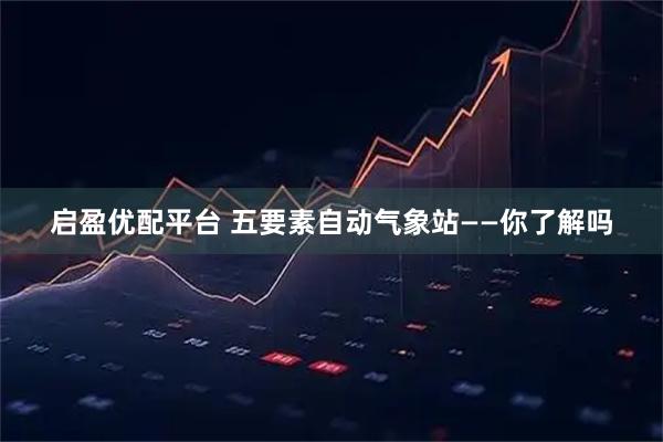 启盈优配平台 五要素自动气象站——你了解吗