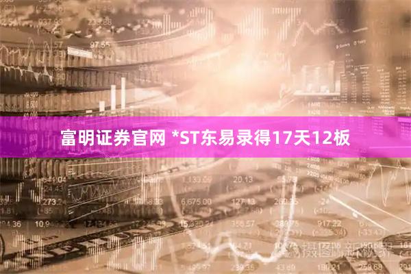 富明证券官网 *ST东易录得17天12板