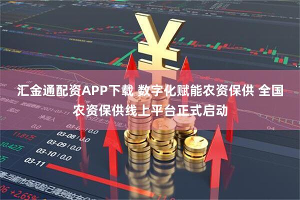 汇金通配资APP下载 数字化赋能农资保供 全国农资保供线上平台正式启动