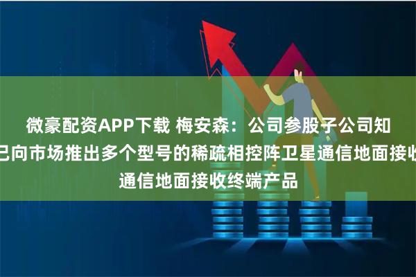微豪配资APP下载 梅安森：公司参股子公司知与行目前已向市场推出多个型号的稀疏相控阵卫星通信地面接收终端产品