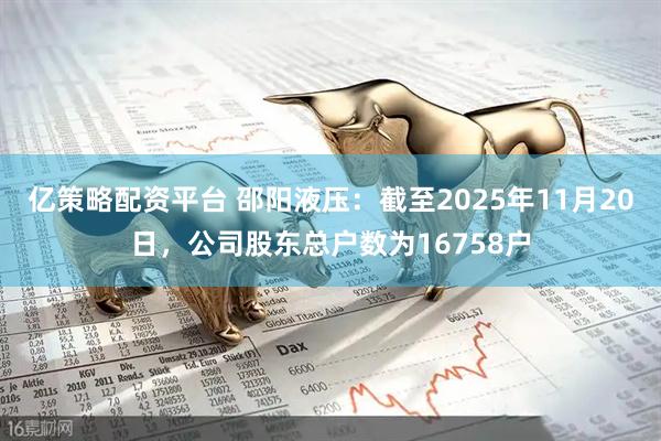 亿策略配资平台 邵阳液压：截至2025年11月20日，公司股东总户数为16758户
