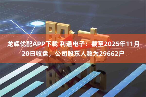 龙辉优配APP下载 利通电子：截至2025年11月20日收盘，公司股东人数为29662户