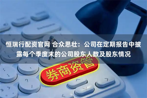 恒瑞行配资官网 合众思壮：公司在定期报告中披露每个季度末的公司股东人数及股东情况