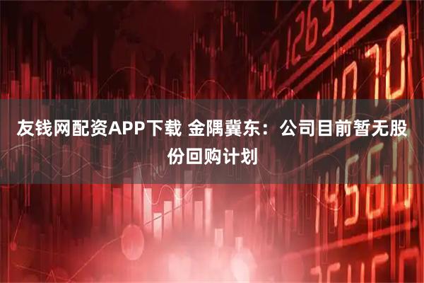 友钱网配资APP下载 金隅冀东：公司目前暂无股份回购计划