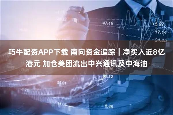 巧牛配资APP下载 南向资金追踪｜净买入近8亿港元 加仓美团流出中兴通讯及中海油