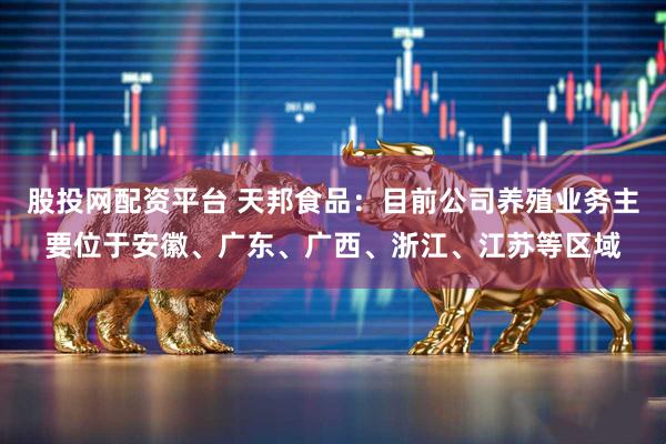 股投网配资平台 天邦食品：目前公司养殖业务主要位于安徽、广东、广西、浙江、江苏等区域