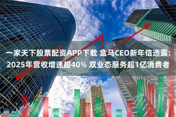 一家天下股票配资APP下载 盒马CEO新年信透露：2025年营收增速超40% 双业态服务超1亿消费者