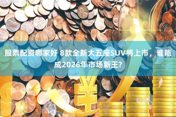 股票配资哪家好 8款全新大五座SUV将上市，谁能成2026年市场新王?