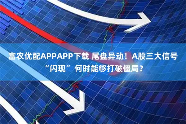富农优配APPAPP下载 尾盘异动！A股三大信号“闪现” 何时能够打破僵局？