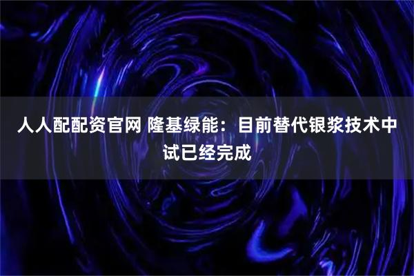 人人配配资官网 隆基绿能：目前替代银浆技术中试已经完成