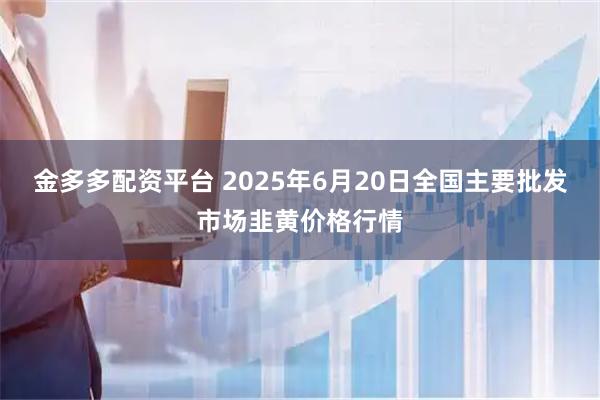 金多多配资平台 2025年6月20日全国主要批发市场韭黄价格行情