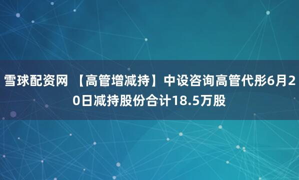 雪球配资网 【高管增减持】中设咨询高管代彤6月20日减持股份合计18.5万股