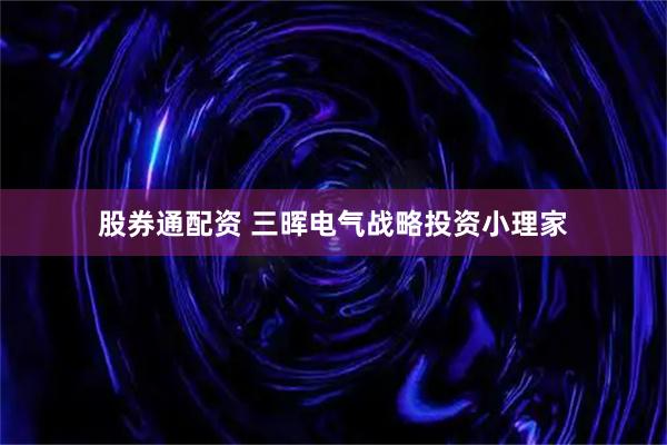 股券通配资 三晖电气战略投资小理家