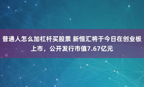 普通人怎么加杠杆买股票 新恒汇将于今日在创业板上市，公开发行市值7.67亿元