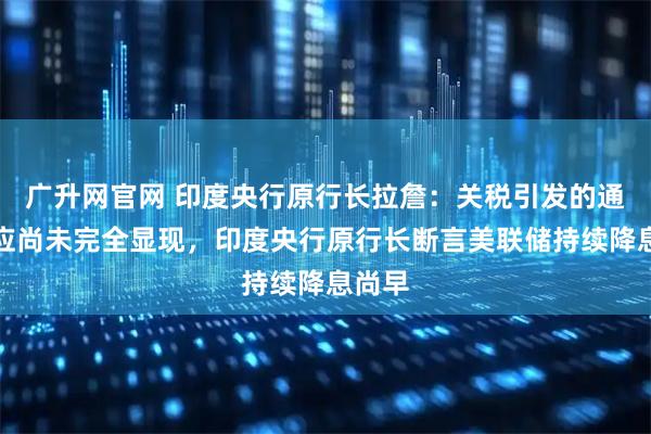 广升网官网 印度央行原行长拉詹：关税引发的通胀效应尚未完全显现，印度央行原行长断言美联储持续降息尚早