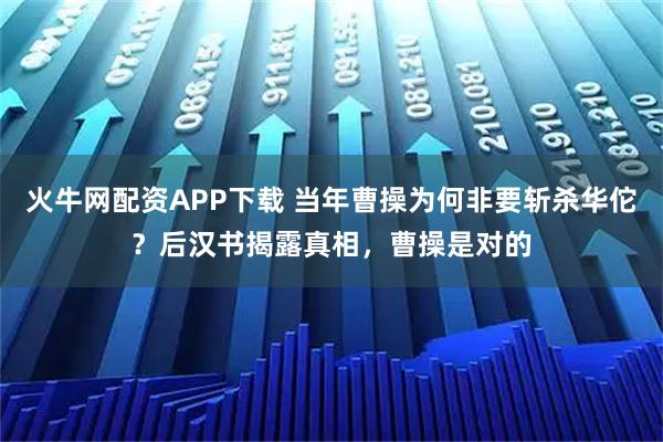 火牛网配资APP下载 当年曹操为何非要斩杀华佗？后汉书揭露真相，曹操是对的