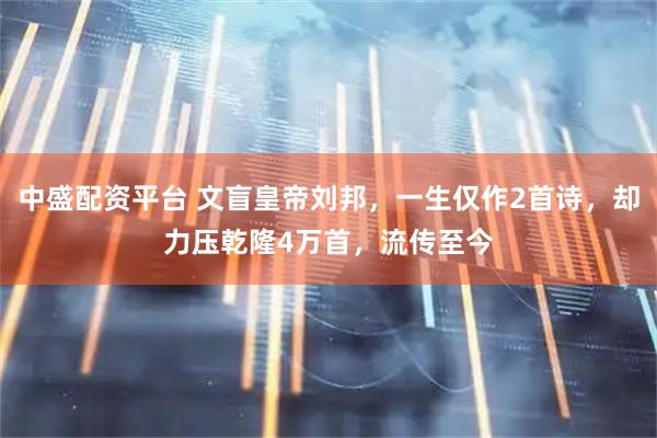 中盛配资平台 文盲皇帝刘邦，一生仅作2首诗，却力压乾隆4万首，流传至今