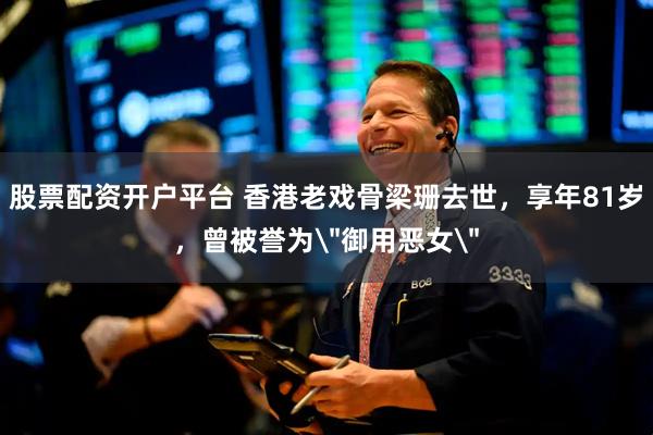 股票配资开户平台 香港老戏骨梁珊去世，享年81岁，曾被誉为