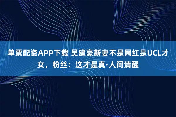 单票配资APP下载 吴建豪新妻不是网红是UCL才女，粉丝：这才是真·人间清醒