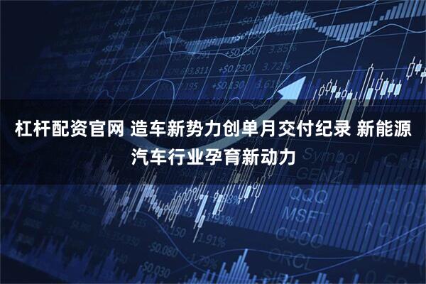 杠杆配资官网 造车新势力创单月交付纪录 新能源汽车行业孕育新动力